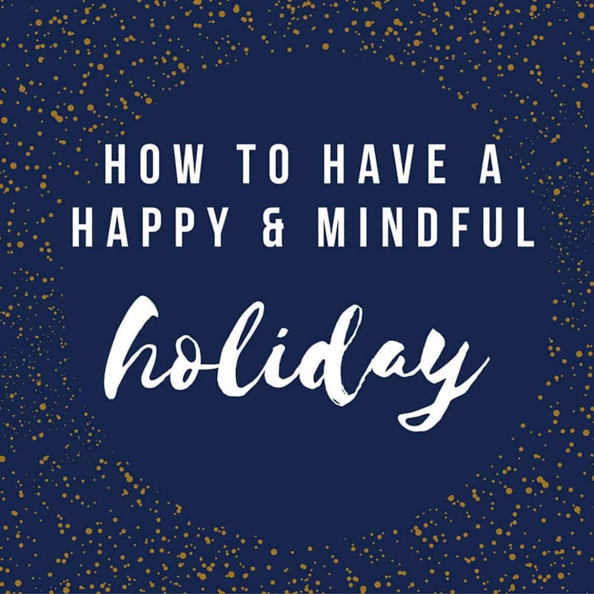 How to have a happy and mindful holiday. Four tips for cultivating joy, reducing stress and living your best holiday season.